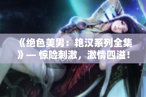《绝色美男：艳汉系列全集》— 惊险刺激，激情四溢！