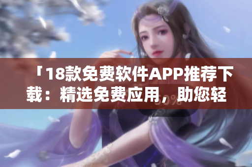 「18款免费软件APP推荐下载：精选免费应用，助您轻松提升生活效率！」