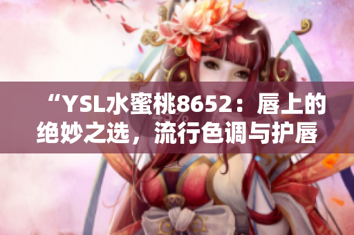 “YSL水蜜桃8652：唇上的绝妙之选，流行色调与护唇兼具”