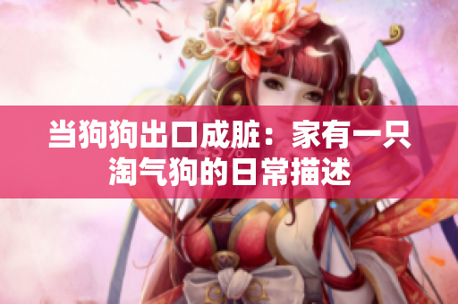 当狗狗出口成脏：家有一只淘气狗的日常描述