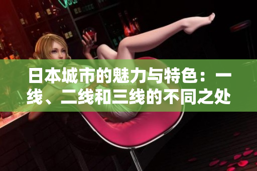 日本城市的魅力与特色：一线、二线和三线的不同之处详解