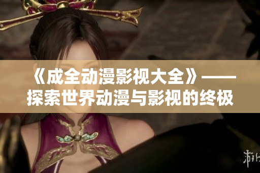 《成全动漫影视大全》——探索世界动漫与影视的终极指南