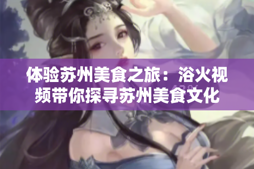 体验苏州美食之旅：浴火视频带你探寻苏州美食文化