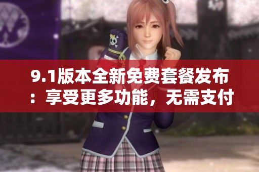 9.1版本全新免费套餐发布：享受更多功能，无需支付