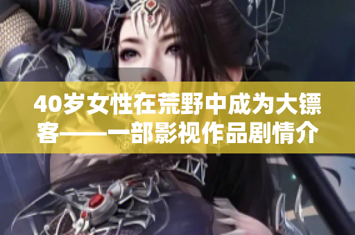40岁女性在荒野中成为大镖客——一部影视作品剧情介绍