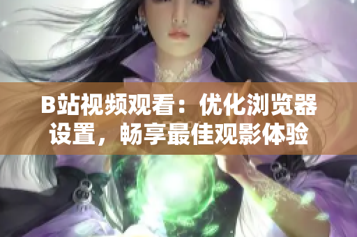 B站视频观看：优化浏览器设置，畅享最佳观影体验