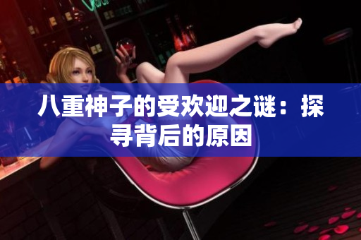 八重神子的受欢迎之谜：探寻背后的原因