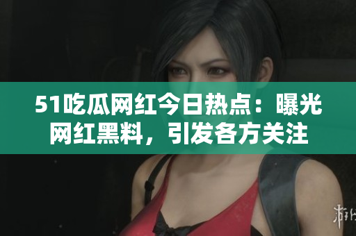 51吃瓜网红今日热点：曝光网红黑料，引发各方关注