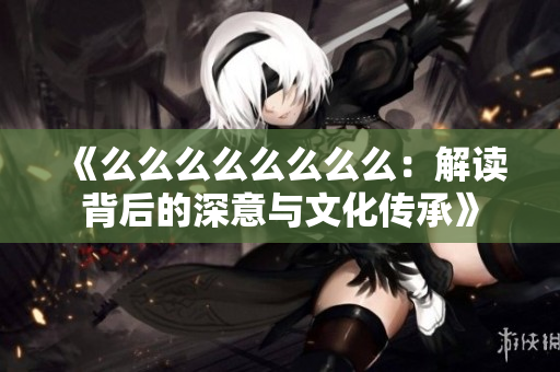 《么么么么么么么么：解读背后的深意与文化传承》