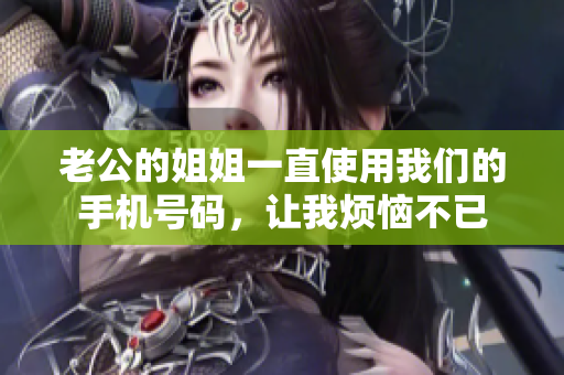 老公的姐姐一直使用我们的手机号码，让我烦恼不已
