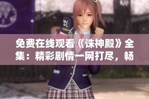 免费在线观看《诛神殿》全集：精彩剧情一网打尽，畅享绝世仙侠世界