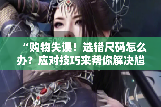 “购物失误！选错尺码怎么办？应对技巧来帮你解决尴尬”