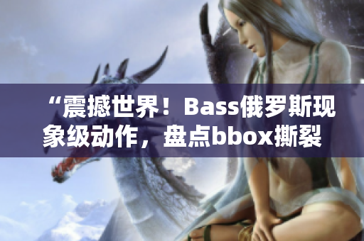 “震撼世界！Bass俄罗斯现象级动作，盘点bbox撕裂神技！”