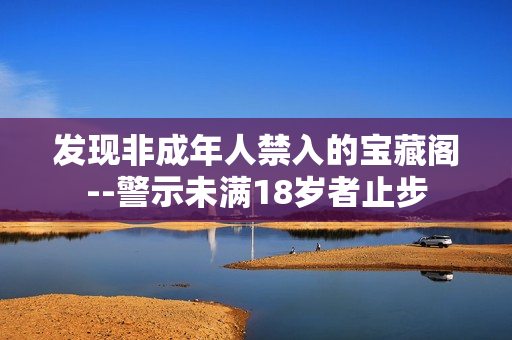 发现非成年人禁入的宝藏阁--警示未满18岁者止步