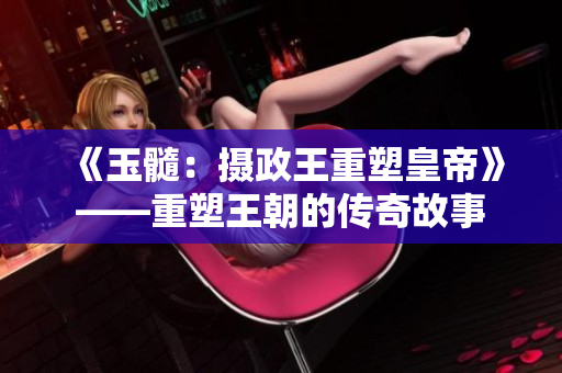 《玉髓：摄政王重塑皇帝》——重塑王朝的传奇故事