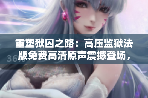 重塑狱囚之路：高压监狱法版免费高清原声震撼登场，星光璀璨助力全新探索