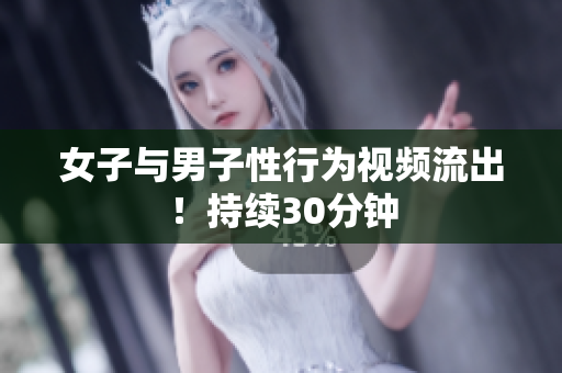 女子与男子性行为视频流出！持续30分钟