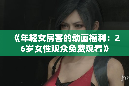 《年轻女房客的动画福利：26岁女性观众免费观看》