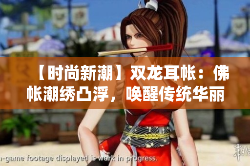 【时尚新潮】双龙耳帐：佛帐潮绣凸浮，唤醒传统华丽！