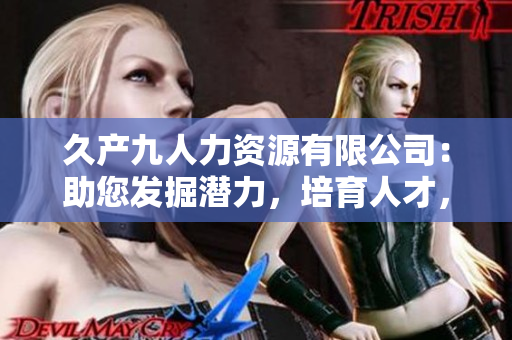 久产九人力资源有限公司：助您发掘潜力，培育人才，携手共创繁荣