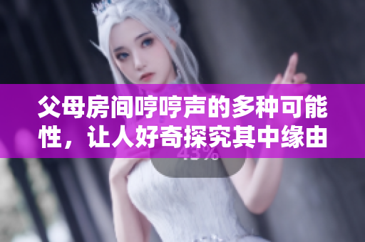 父母房间哼哼声的多种可能性，让人好奇探究其中缘由