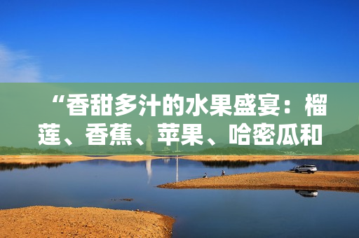 “香甜多汁的水果盛宴：榴莲、香蕉、苹果、哈密瓜和水蜜桃的美味组合”