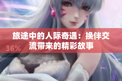 旅途中的人际奇遇：换伴交流带来的精彩故事