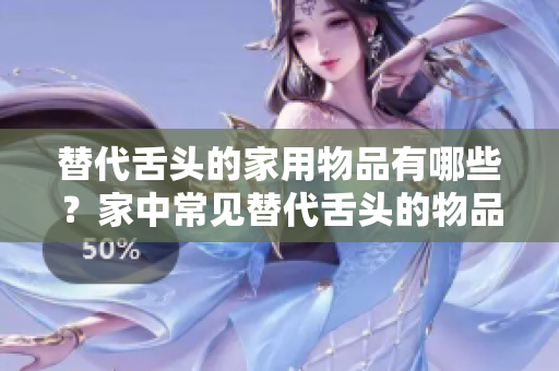 替代舌头的家用物品有哪些？家中常见替代舌头的物品盘点