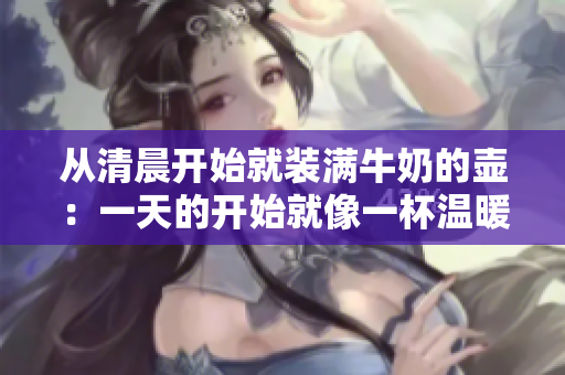 从清晨开始就装满牛奶的壶：一天的开始就像一杯温暖的饮品
