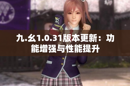 九.幺1.0.31版本更新：功能增强与性能提升