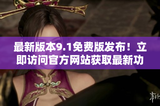 最新版本9.1免费版发布！立即访问官方网站获取最新功能！