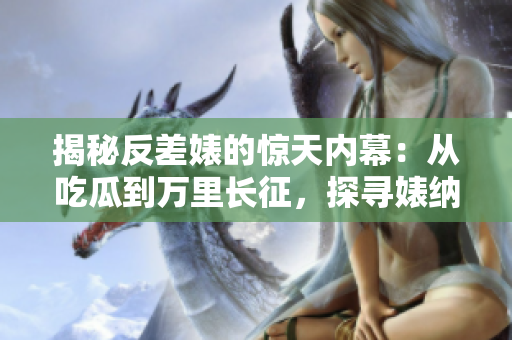 揭秘反差婊的惊天内幕：从吃瓜到万里长征，探寻婊纳的黑料合集