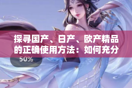 探寻国产、日产、欧产精品的正确使用方法：如何充分发挥其特色与优势？