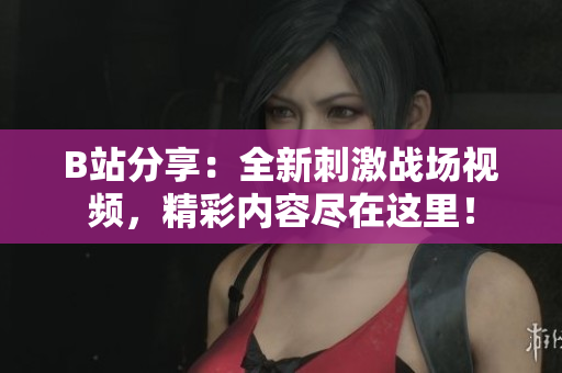 B站分享：全新刺激战场视频，精彩内容尽在这里！