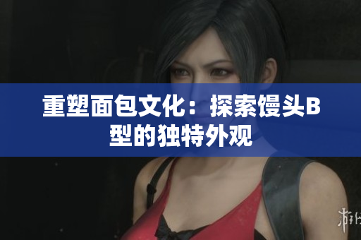 重塑面包文化：探索馒头B型的独特外观