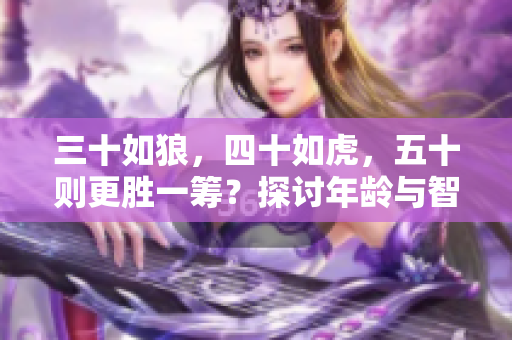 三十如狼，四十如虎，五十则更胜一筹？探讨年龄与智慧的关系