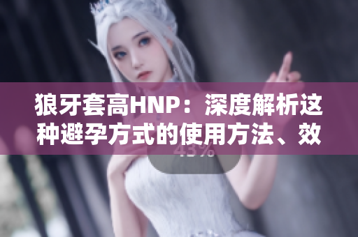 狼牙套高HNP：深度解析这种避孕方式的使用方法、效果及注意事项
