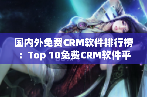国内外免费CRM软件排行榜：Top 10免费CRM软件平台推荐