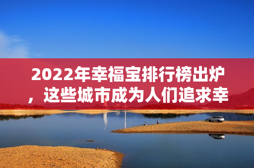 2022年幸福宝排行榜出炉，这些城市成为人们追求幸福的“摇钱树”