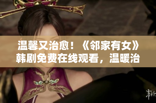 温馨又治愈！《邻家有女》韩剧免费在线观看，温暖治愈的爱情故事即将上演！