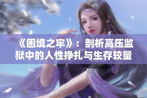 《困境之牢》：剖析高压监狱中的人性挣扎与生存较量
