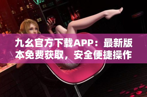 九幺官方下载APP：最新版本免费获取，安全便捷操作指南