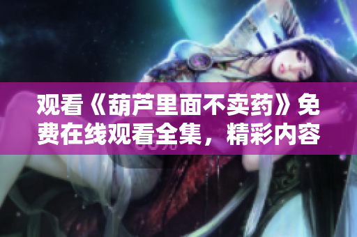 观看《葫芦里面不卖药》免费在线观看全集，精彩内容尽在其中