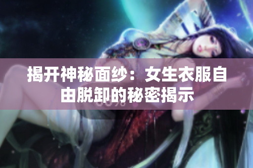 揭开神秘面纱：女生衣服自由脱卸的秘密揭示