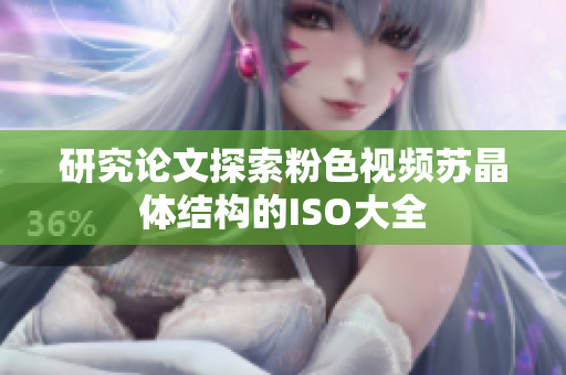 研究论文探索粉色视频苏晶体结构的ISO大全