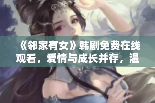 《邻家有女》韩剧免费在线观看，爱情与成长并存，温暖治愈的家庭故事