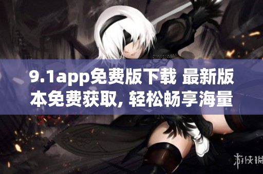 9.1app免费版下载 最新版本免费获取, 轻松畅享海量资源