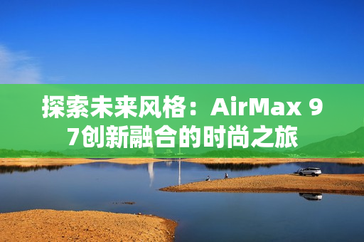 探索未来风格：AirMax 97创新融合的时尚之旅