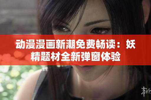动漫漫画新潮免费畅读：妖精题材全新弹窗体验