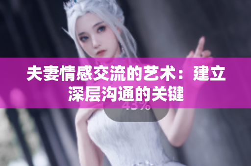 夫妻情感交流的艺术：建立深层沟通的关键